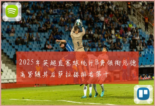 2025年英超直塞球统计B费领衔厄德高紧随其后萨拉赫排名第十
