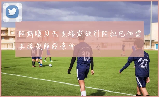 阿斯曝贝西克塔斯欲引阿拉巴但需其接受降薪条件