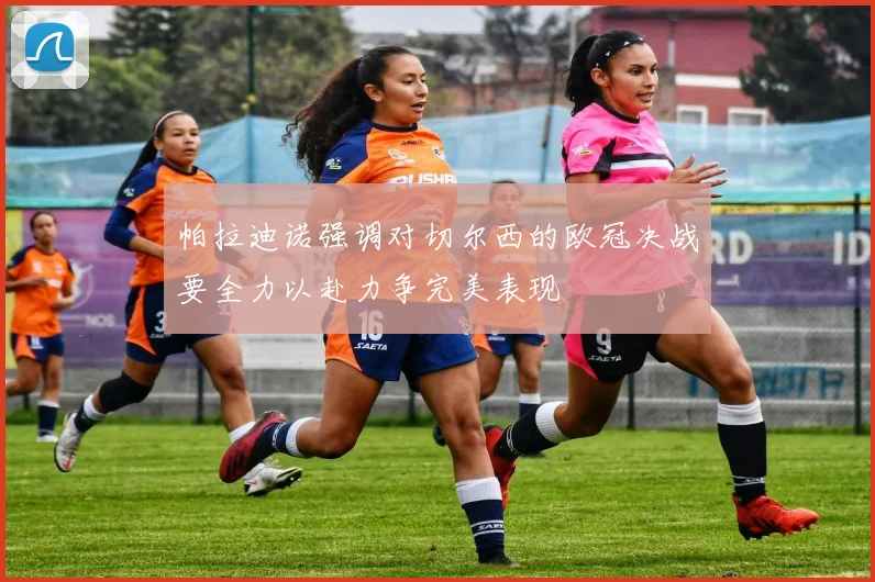 帕拉迪诺强调对切尔西的欧冠决战要全力以赴力争完美表现