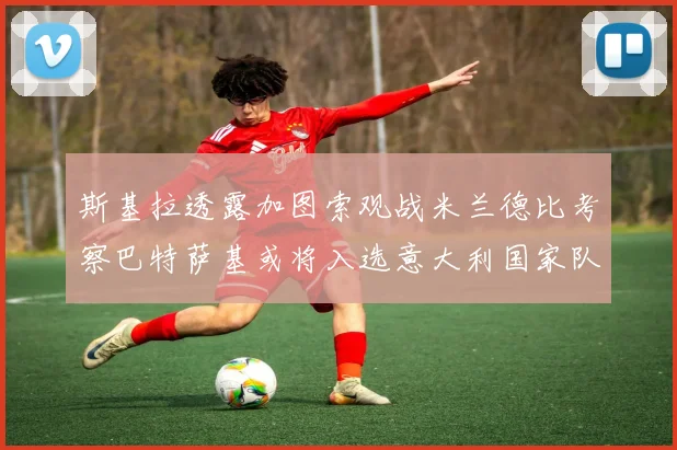 斯基拉透露加图索观战米兰德比考察巴特萨基或将入选意大利国家队