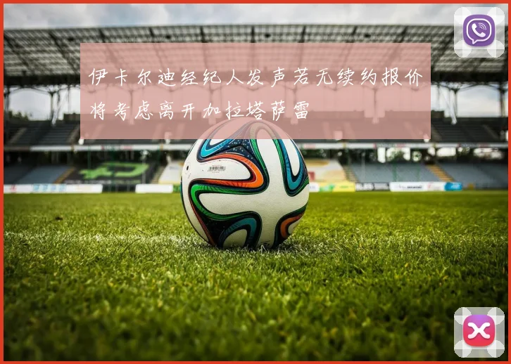 伊卡尔迪经纪人发声若无续约报价将考虑离开加拉塔萨雷