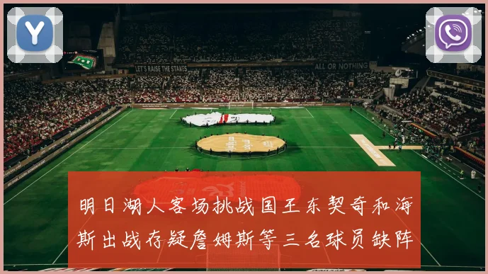 明日湖人客场挑战国王东契奇和海斯出战存疑詹姆斯等三名球员缺阵