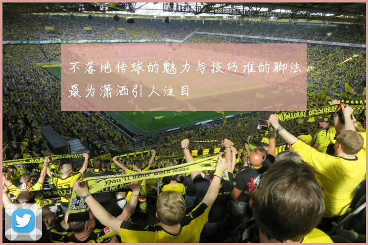 不落地传球的魅力与技巧谁的脚法最为潇洒引人注目