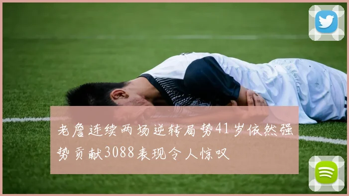 老詹连续两场逆转局势41岁依然强势贡献3088表现令人惊叹