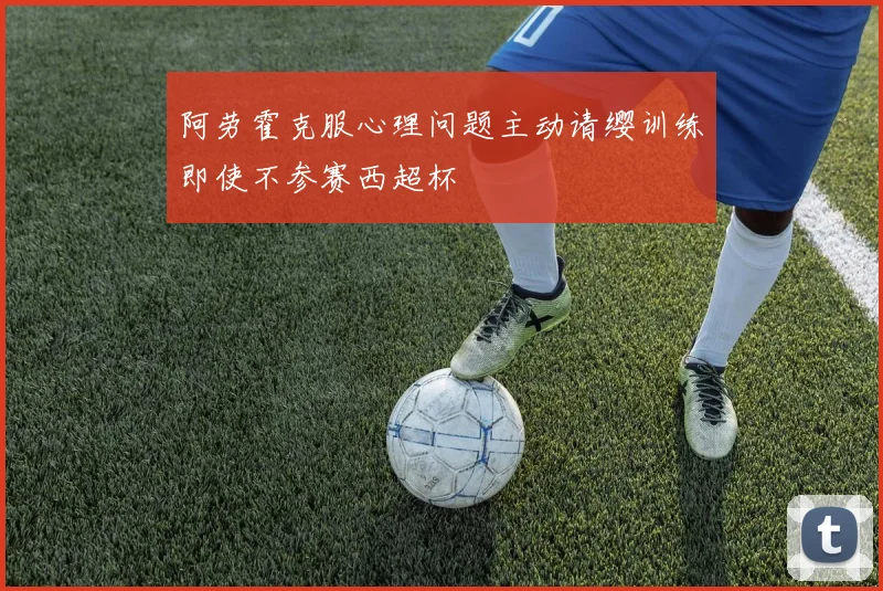 阿劳霍克服心理问题主动请缨训练即使不参赛西超杯