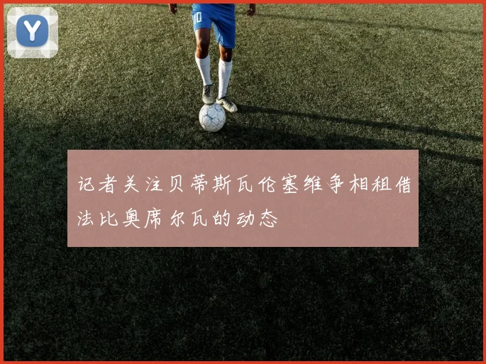 记者关注贝蒂斯瓦伦塞维争相租借法比奥席尔瓦的动态