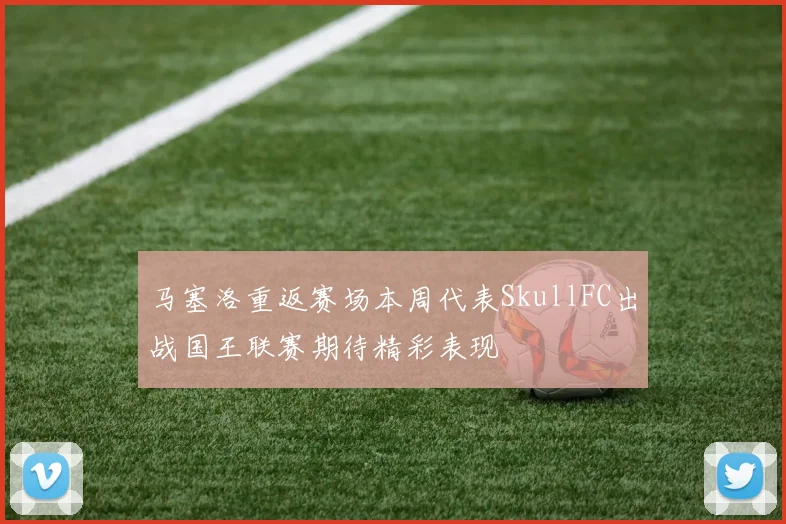 马塞洛重返赛场本周代表SkullFC出战国王联赛期待精彩表现