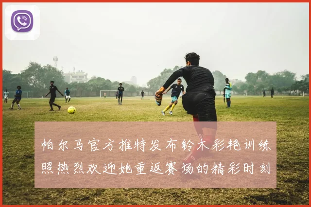帕尔马官方推特发布铃木彩艳训练照热烈欢迎她重返赛场的精彩时刻