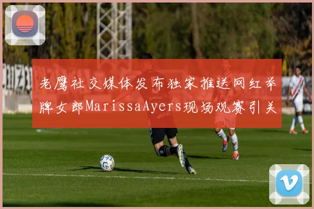 老鹰社交媒体发布独家推送网红举牌女郎MarissaAyers现场观赛引关注