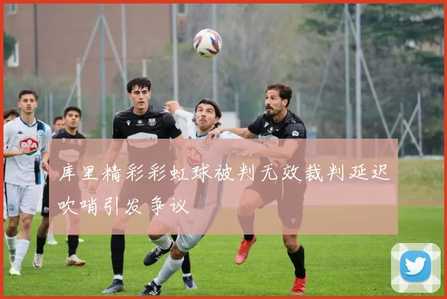 库里精彩彩虹球被判无效裁判延迟吹哨引发争议