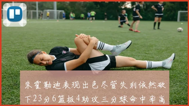 朱霍勒迪表现出色尽管失利依然砍下23分6篮板4助攻三分球命中率高达50