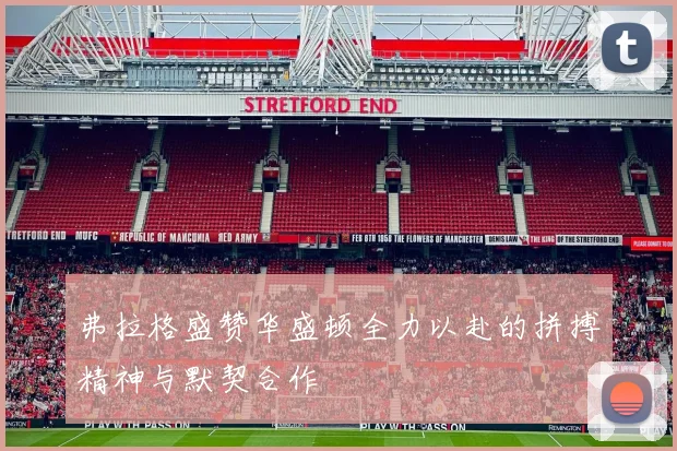 弗拉格盛赞华盛顿全力以赴的拼搏精神与默契合作
