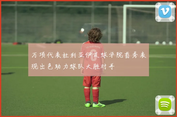 万项代表杜利亚伊足球学院首秀表现出色助力球队大胜对手