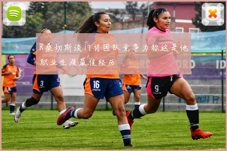 R桑切斯谈门将团队竞争力称这是他职业生涯最佳经历
