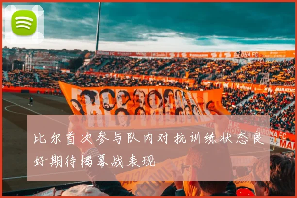 比尔首次参与队内对抗训练状态良好期待揭幕战表现