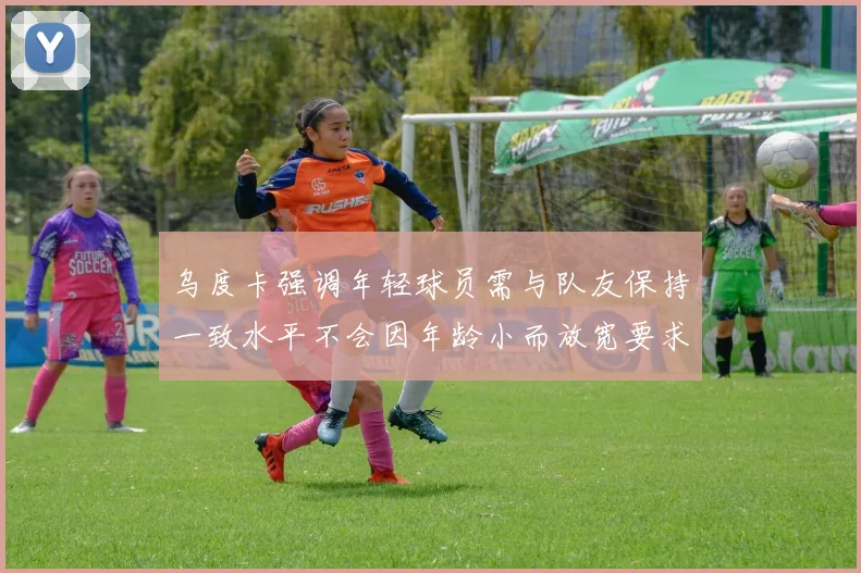乌度卡强调年轻球员需与队友保持一致水平不会因年龄小而放宽要求