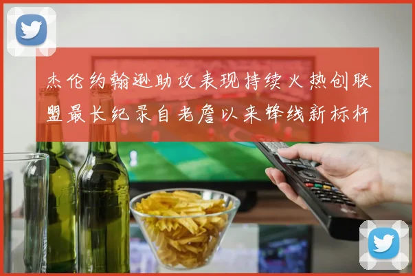 杰伦约翰逊助攻表现持续火热创联盟最长纪录自老詹以来锋线新标杆