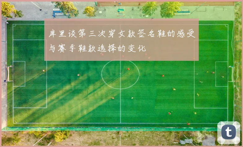库里谈第三次穿女款签名鞋的感受与赛季鞋款选择的变化