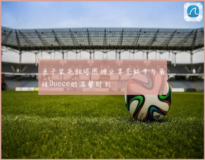 亲子装亮相塔图姆分享圣诞节与萌娃Duece的温馨时刻