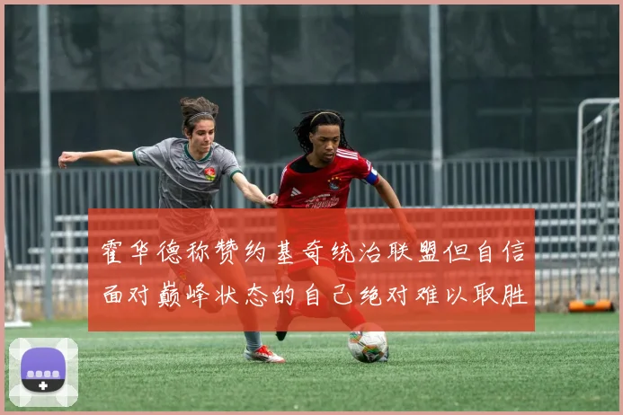 霍华德称赞约基奇统治联盟但自信面对巅峰状态的自己绝对难以取胜