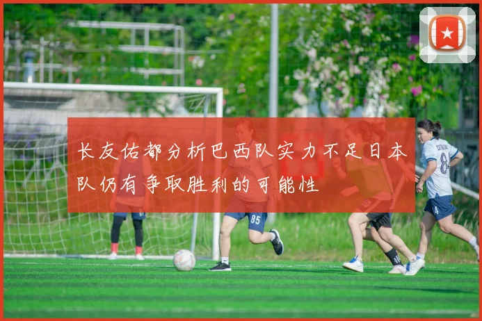 长友佑都分析巴西队实力不足日本队仍有争取胜利的可能性