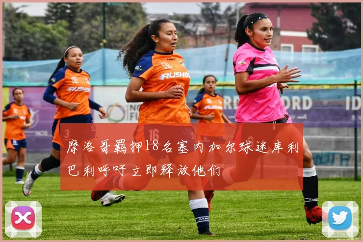 摩洛哥羁押18名塞内加尔球迷库利巴利呼吁立即释放他们