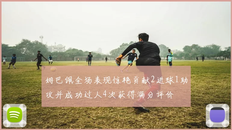 姆巴佩全场表现惊艳贡献2进球1助攻并成功过人4次获得满分评价