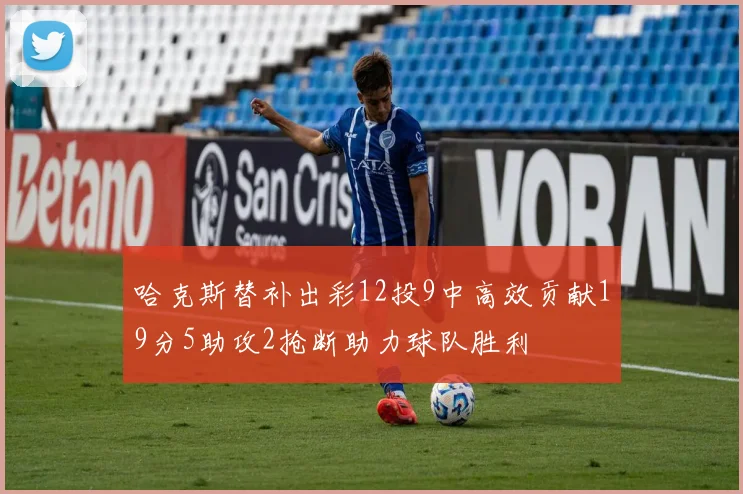 哈克斯替补出彩12投9中高效贡献19分5助攻2抢断助力球队胜利