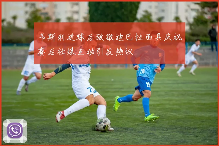 韦斯利进球后致敬迪巴拉面具庆祝赛后社媒互动引发热议