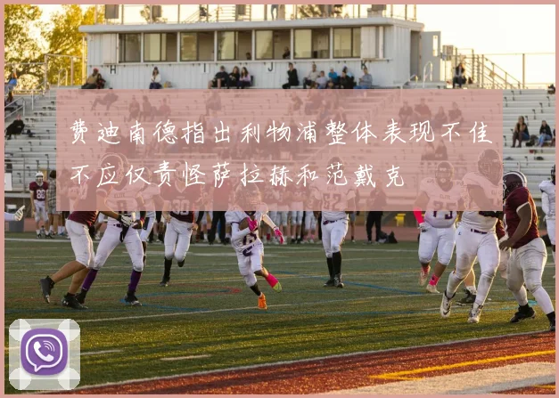 费迪南德指出利物浦整体表现不佳不应仅责怪萨拉赫和范戴克