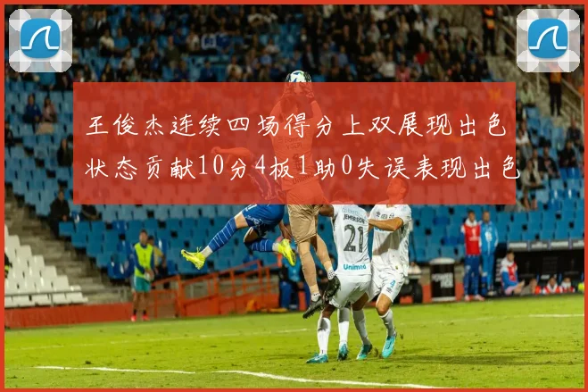王俊杰连续四场得分上双展现出色状态贡献10分4板1助0失误表现出色
