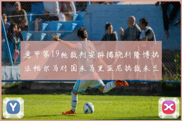 意甲第19轮裁判安排揭晓科隆博执法帕尔马对国米马里亚尼执裁米兰迎战热那亚