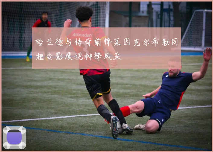 哈兰德与传奇前锋莱因克尔希勒同框合影展现神锋风采
