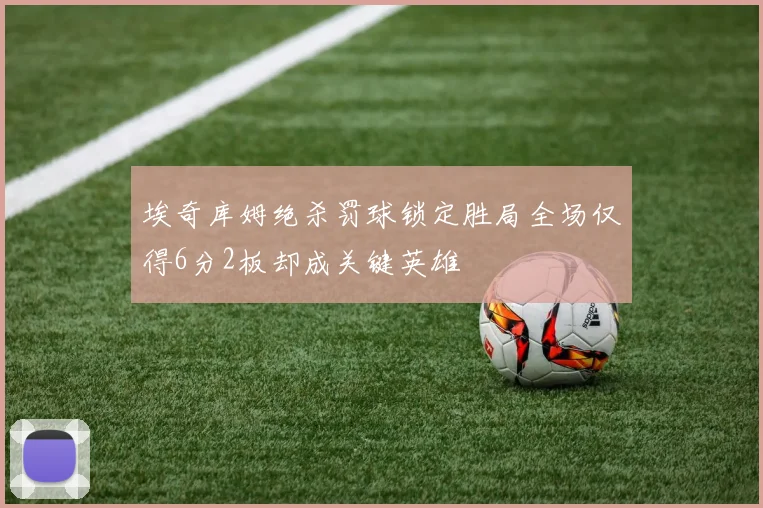 埃奇库姆绝杀罚球锁定胜局全场仅得6分2板却成关键英雄
