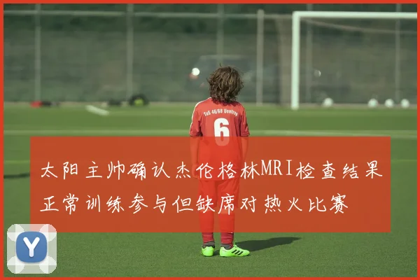 太阳主帅确认杰伦格林MRI检查结果正常训练参与但缺席对热火比赛