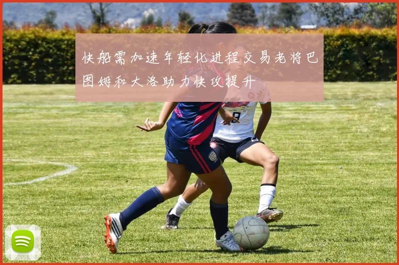 快船需加速年轻化进程交易老将巴图姆和大洛助力快攻提升