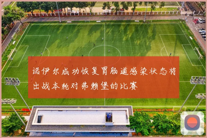 诺伊尔成功恢复胃肠道感染状态将出战本轮对弗赖堡的比赛