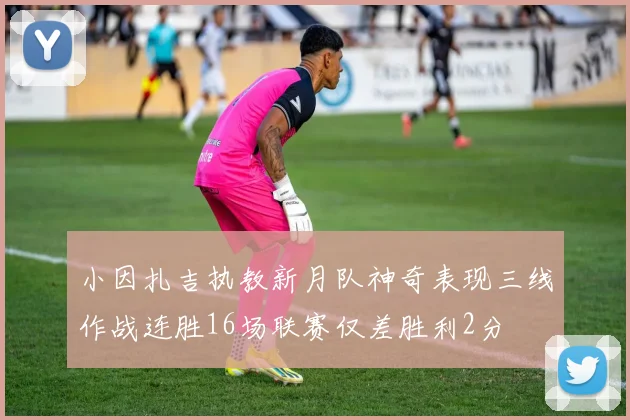 小因扎吉执教新月队神奇表现三线作战连胜16场联赛仅差胜利2分
