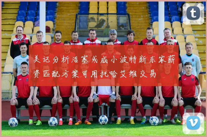美记分析活塞或成小波特新东家薪资匹配方案可用托哈艾维交易