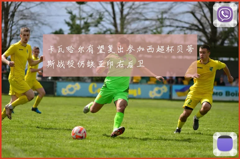 卡瓦哈尔有望复出参加西超杯贝蒂斯战役仍缺正印右后卫