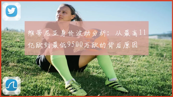 维蒂尼亚身价波动分析：从最高11亿欧到最低9500万欧的背后原因