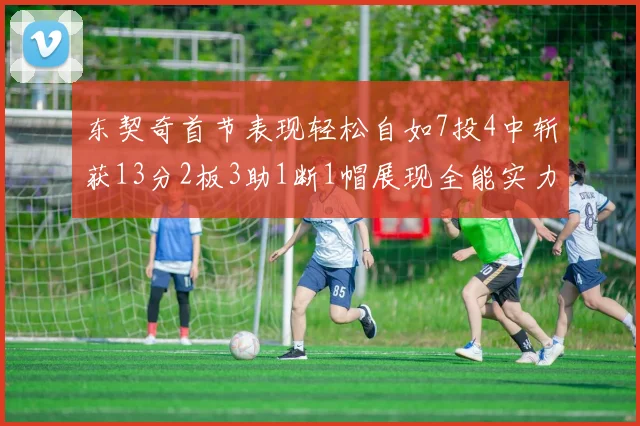 东契奇首节表现轻松自如7投4中斩获13分2板3助1断1帽展现全能实力