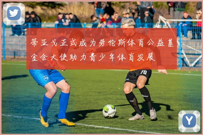 蒂亚戈正式成为劳伦斯体育公益基金会大使助力青少年体育发展