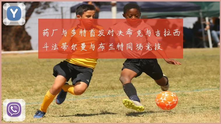 药厂与多特首发对决希克与吉拉西斗法蒂尔曼与布兰特同场竞技