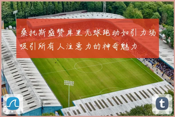 桑托斯盛赞库里无球跑动如引力场吸引所有人注意力的神奇魅力