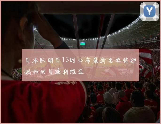 日本队明日13时公布最新名单将迎战加纳与玻利维亚