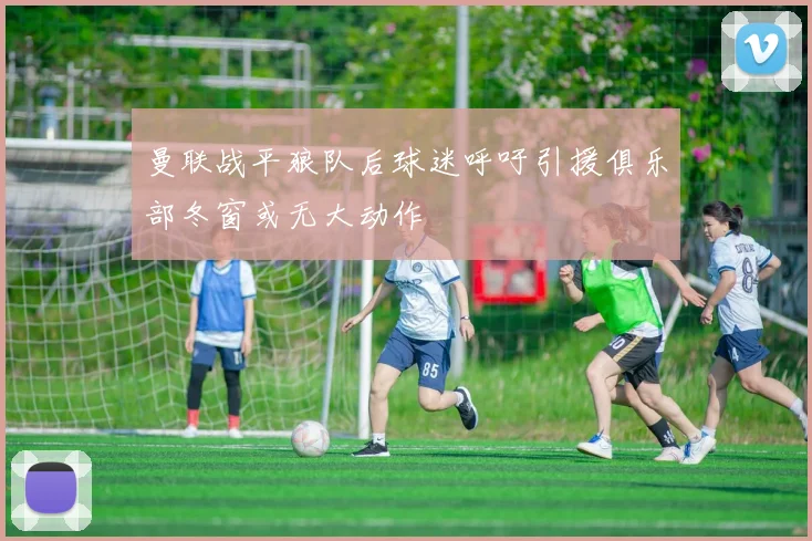 曼联战平狼队后球迷呼吁引援俱乐部冬窗或无大动作