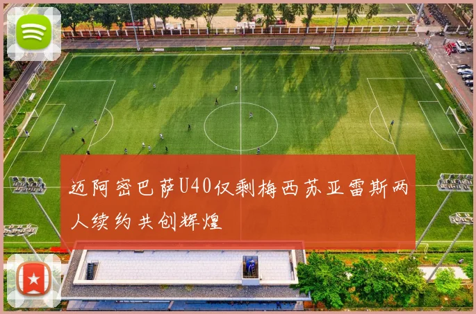 迈阿密巴萨U40仅剩梅西苏亚雷斯两人续约共创辉煌