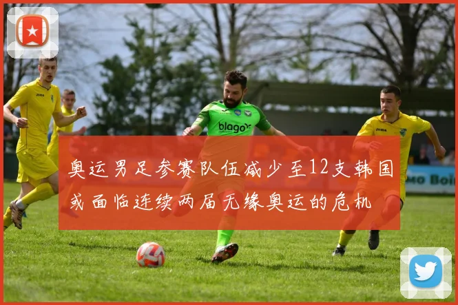 奥运男足参赛队伍减少至12支韩国或面临连续两届无缘奥运的危机