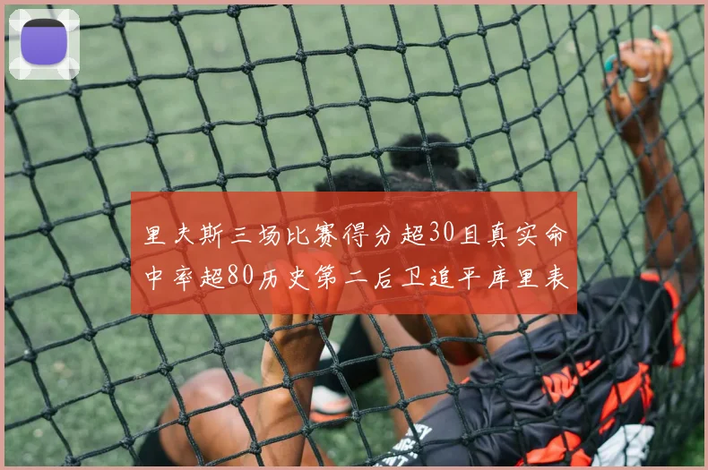 里夫斯三场比赛得分超30且真实命中率超80历史第二后卫追平库里表现